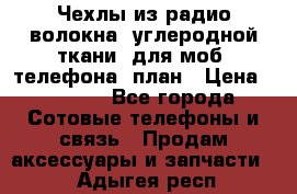 Чехлы из радио-волокна (углеродной ткани) для моб. телефона (план › Цена ­ 2 500 - Все города Сотовые телефоны и связь » Продам аксессуары и запчасти   . Адыгея респ.